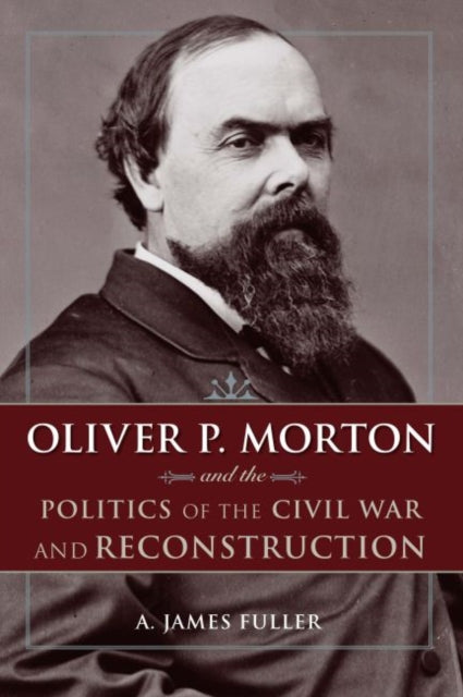 Book cover of: Oliver P. Morton and the Politics of the Civil War and Reconstruction. By: A. James Fuller