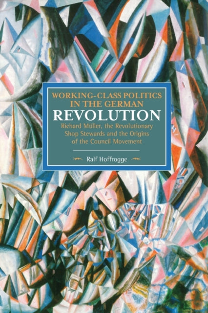 Book cover of: Working Class Politics In The German Revolution (historical Materialsim, Volume 77). By: Ralf Hoffrogge