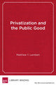 Book cover of: Privatization and the Public Good. By: Matthew T Lambert