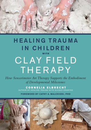 Healing Trauma in Children with Clay Field Therapy, How Sensorimotor Art Therapy Supports the Embodiment of Developmental Milestones