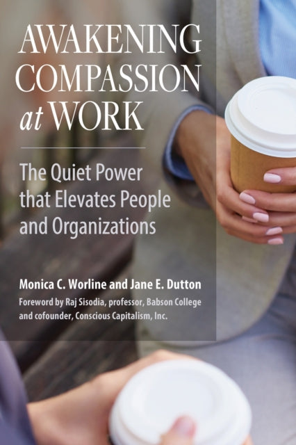 Book cover of: Awakening Compassion at Work: The Quiet Power that Elevates People and Organizations. By: Monica C. Worline