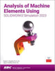 Book cover of: Analysis of Machine Elements Using SOLIDWORKS Simulation 2023. By: Shahin S. Nudehi