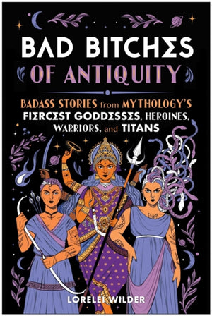 Bad Bitches of Antiquity, Badass Stories from Mythology's Fiercest Goddesses, Heroines, Warriors, and Titans
