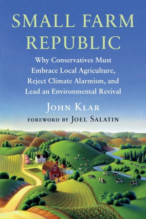 Small Farm Republic, Why Conservatives Must Embrace Local Agriculture, Reject Climate Alarmism, and Lead an Environmental Revival