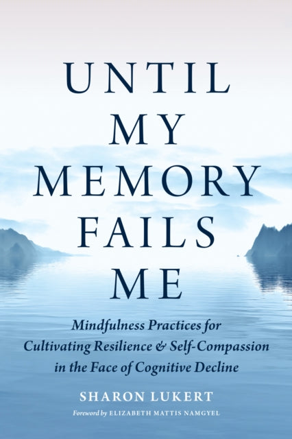 Until My Memory Fails Me, Mindfulness Practices for Cultivating Resilience and Self-Compassion in the Face of Cognitive Decline 9781645472971 Sharon Lukert