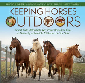 Keeping Horses Outdoors, Smart, Safe, Affordable Ways Your Horse Can Live as Naturally as Possible All Seasons of the Year