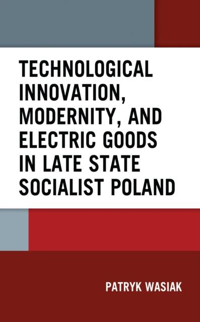Book cover of: Technological Innovation, Modernity, and Electric Goods in Late State Socialist Poland. By: Patryk Wasiak