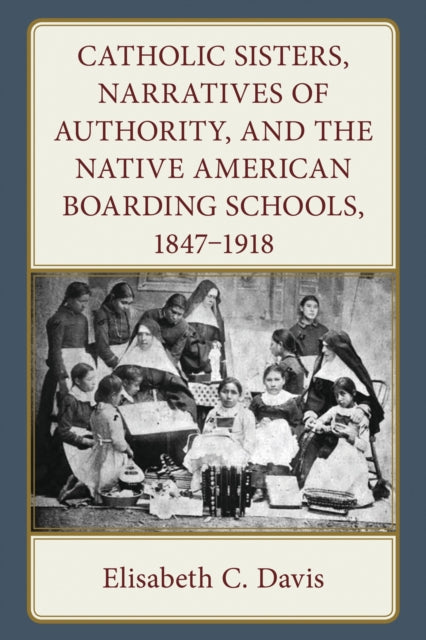 Book cover of: Catholic Sisters, Narratives of Authority, and the Native American Boarding Schools, 1847-1918. By: Elisabeth C. Davis