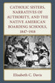 Book cover of: Catholic Sisters, Narratives of Authority, and the Native American Boarding Schools, 1847-1918. By: Elisabeth C. Davis