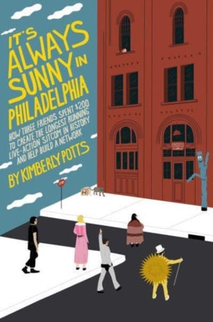 It's (Almost) Always Sunny in Philadelphia, How Three Friends Spent $200 to Create the Longest-Running Live-Action Sitcom in History and Help Build a Network