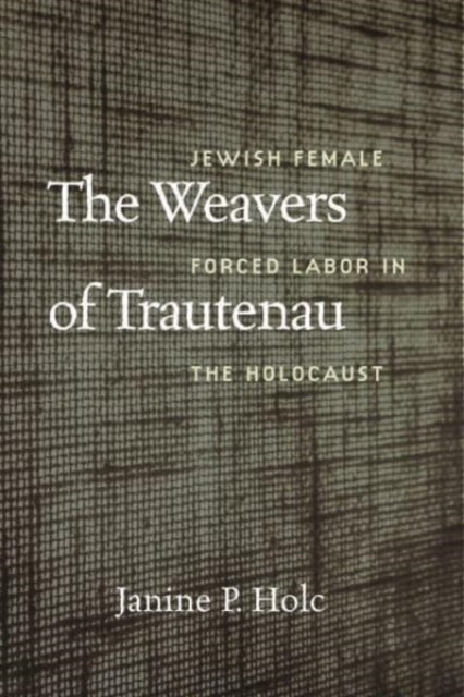 Book cover of: Weavers of Trautenau – Jewish Female Forced Labor in the Holocaust. By: Janine P. Holc