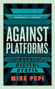 Book cover of: Against Platforms. By: Mike Pepi