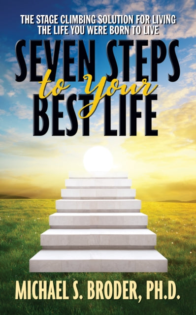 Book cover of: Seven Steps to Your Best Life: The Stage Climbing Solution For Living The Life You Were Born to Live. By: Michael S. Broder