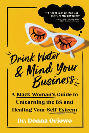 Drink Water and Mind Your Business, A Black Woman's Guide to Unlearning the BS and Healing Your Self-Esteem