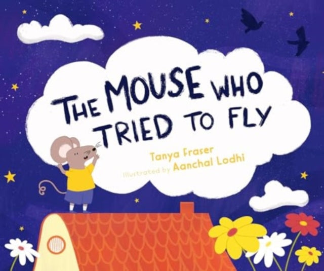 Book cover of: The Mouse Who Tried to Fly. By: Tanya Fraser; Aanchal Lodhi