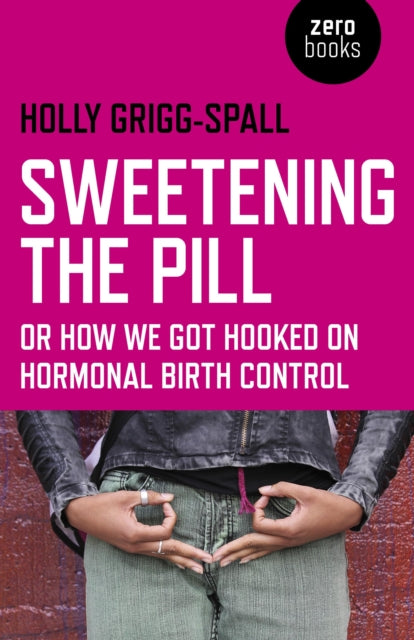 Book cover of: Sweetening the Pill – or How We Got Hooked on Hormonal Birth Control. By: Holly Grigg-Spall