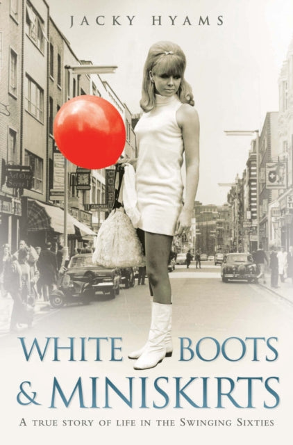 Book cover of: White Boots & Miniskirts - A True Story of Life in the Swinging Sixties. By: Jacky Hyams