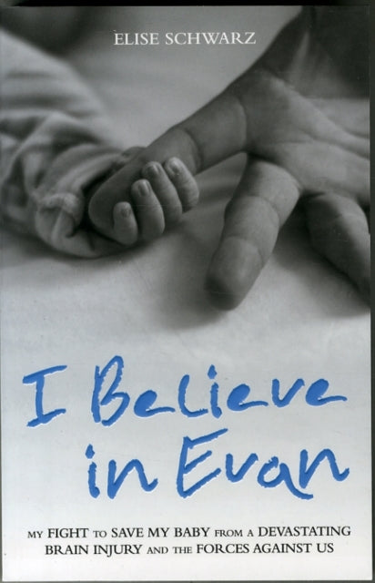 Book cover of: I Believe In Evan - My Fight to Save my Baby from a Devastating Brain Injury and the Forces Against Us. By: Elise Schwarz