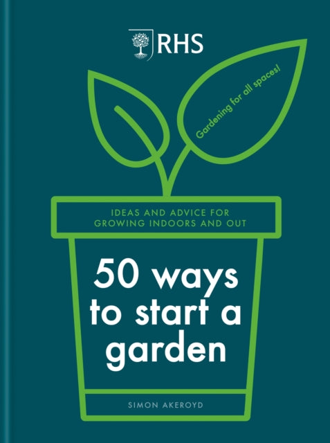 RHS 50 Ways to Start a Garden, Ideas and Inspiration for Growing Indoors and Out 9781784728441 Simon Akeroyd