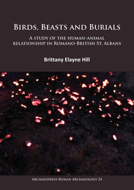 Book cover of: Birds, Beasts and Burials: A study of the human-animal relationship in Romano-British St. Albans. By: Brittany Elayne Hill