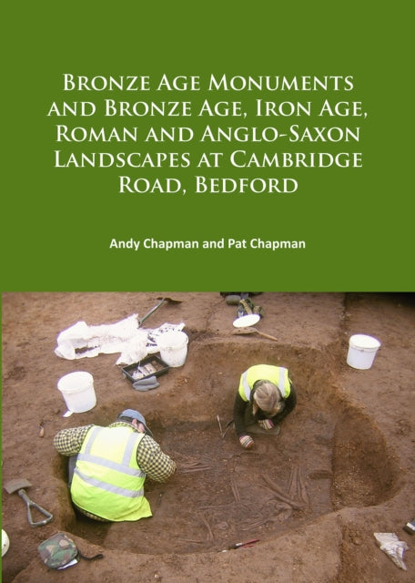 Book cover of: Bronze Age Monuments and Bronze Age, Iron Age, Roman and Anglo-Saxon Landscapes at Cambridge Road, Bedford. By: Andy Chapman