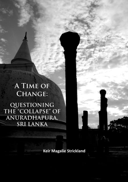 Book cover of: Time of Change: Questioning the “Collapse” of Anuradhapura, Sri Lanka. By: Keir Magalie Strickland