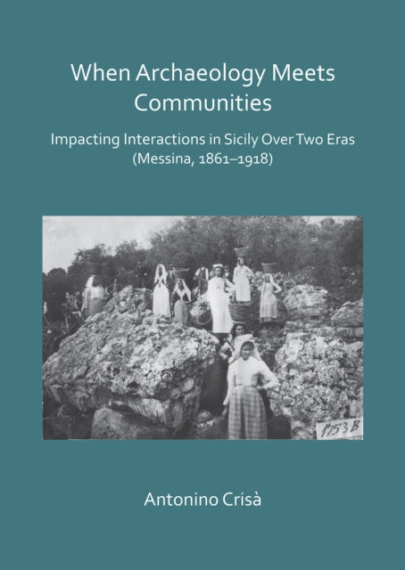 Book cover of: When Archaeology Meets Communities: Impacting Interactions in Sicily over Two Eras (Messina, 1861-1918). By: Antonino Crisà