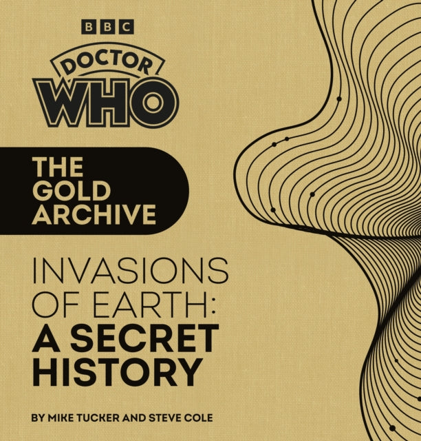 Book cover of: Doctor Who: The Gold Archive: Invasions of Earth: A Secret History. By: Mike Tucker