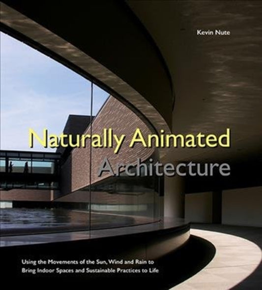 Book cover of: Naturally Animated Architecture: Using The Movements Of The Sun, Wind, And Rain To Bring Indoor Spaces And Sustainable Practices To Life. By: Kevin Nute