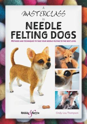A Masterclass in Needle Felting Dogs, Methods and Techniques to Take Your Needle Felting to the Next Level