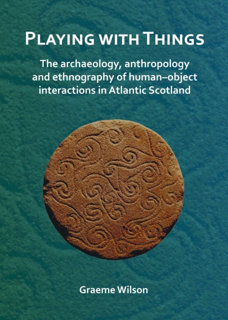 Book cover of: Playing with Things: The archaeology, anthropology and ethnography of human–object interactions in Atlantic Scotland. By: Graeme Wilson