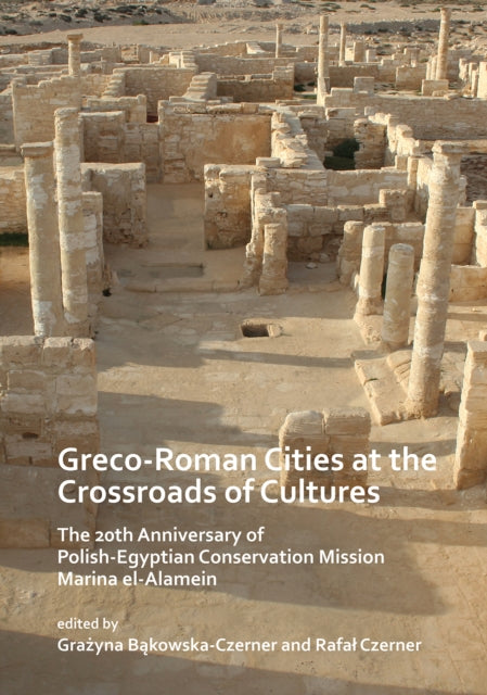 Book cover of: Greco-Roman Cities at the Crossroads of Cultures: The 20th Anniversary of Polish-Egyptian Conservation Mission Marina el-Alamein. By: Grażyna Bąkowska-Czerner