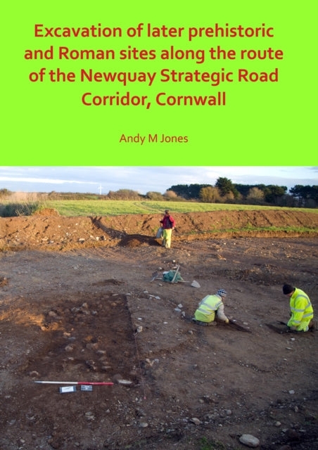 Book cover of: Excavation of Later Prehistoric and Roman Sites along the Route of the Newquay Strategic Road Corridor, Cornwall. By: Andy M. Jones