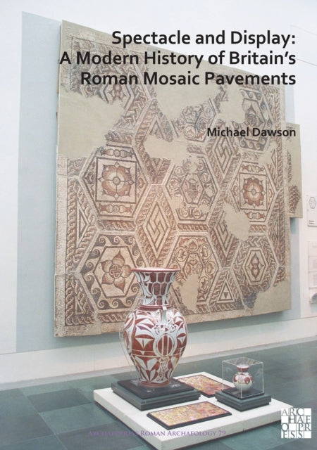 Book cover of: Spectacle and Display: A Modern History of Britain’s Roman Mosaic Pavements. By: Michael Dawson