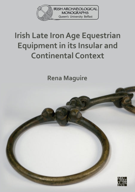 Book cover of: Irish Late Iron Age Equestrian Equipment in its Insular and Continental Context. By: Rena Maguire