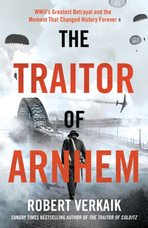 Traitor of Arnhem, WWII’s Greatest Betrayal and the Moment That Changed History Forever