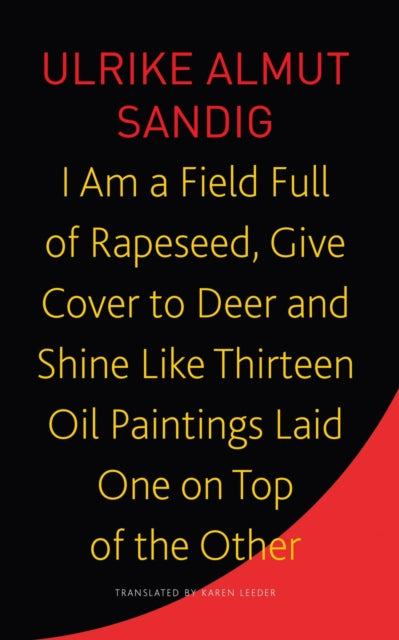 Book cover of: I Am a Field Full of Rapeseed, Give Cover to Deer and Shine Like Thirteen Oil Paintings Laid One on Top of the Other. By: Ulrike Almut Sandig