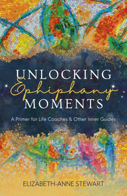 Unlocking Epiphany Moments, A Primer for Life Coaches and Other Inner Guides 9781803417226 Elizabeth-Anne Stewart