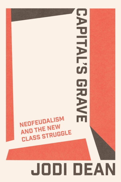 Capital's Grave, Neofeudalism and the New Class Struggle 9781804295199 Jodi Dean