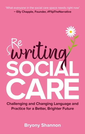 Rewriting Social Care, Challenging and Changing Practice and Language for a Better, Brighter Future