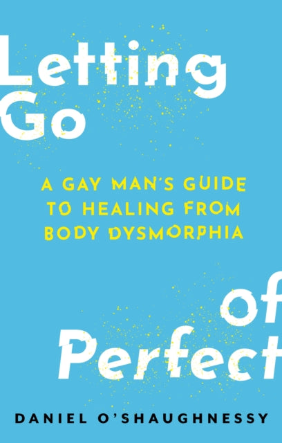 Letting Go of Perfect, A Gay Man’s Guide to Healing from Body Dysmorphia 9781805017981 Daniel O'Shaughnessy