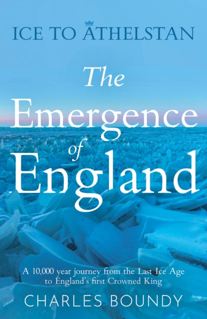 Book cover of: Ice to Athelstan – The Emergence of England. By: Charles Boundy