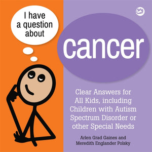 I Have a Question about Cancer, Clear Answers for All Kids, including Children with Autism Spectrum Disorder or other Special Needs