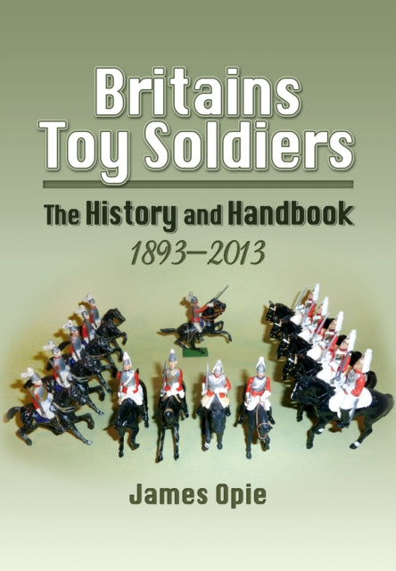 Book cover of: Britain's Toy Soldiers: The History and Handbook 1893-2013. By: James Opie