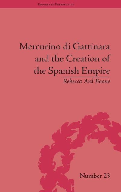 Mercurino di Gattinara and the Creation of the Spanish Empire