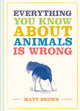 Book cover of: Everything You Know About Animals is Wrong. By: Matt Brown