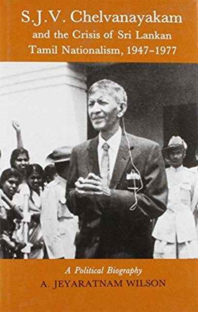 S.J.V.Chelvanayakam and the Crisis of Sri Lankan Tamil Nationalism, 1947-77