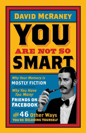 You are Not So Smart, Why Your Memory is Mostly Fiction, Why You Have Too Many Friends on Facebook and 46 Other Ways You're Deluding Yourself