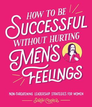 How to Be Successful Without Hurting Men’s Feelings, Non-threatening Leadership Strategies for Women