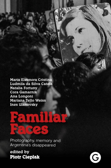 Familiar Faces, Photography, Memory, and Argentina’s Disappeared 9781913380762 Piotr Cieplak
